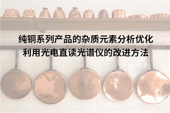 純銅系列產(chǎn)品的雜質(zhì)元素分析優(yōu)化:利用光電直讀光譜儀的改進(jìn)方法 純銅系列產(chǎn)品的雜質(zhì)元素分析優(yōu)化:利用光電直讀光譜儀的改進(jìn)方法